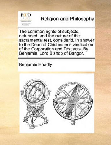 Cover image for The Common Rights of Subjects, Defended: And the Nature of the Sacramental Test, Consider'd. in Answer to the Dean of Chichester's Vindication of the Corporation and Test Acts. by Benjamin, Lord Bishop of Bangor.