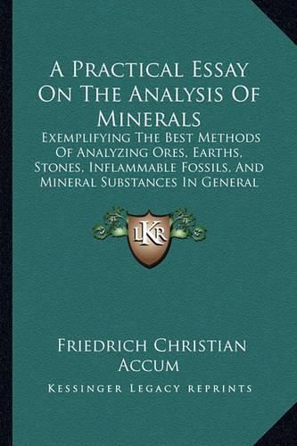 A Practical Essay on the Analysis of Minerals: Exemplifying the Best Methods of Analyzing Ores, Earths, Stones, Inflammable Fossils, and Mineral Substances in General (1809)