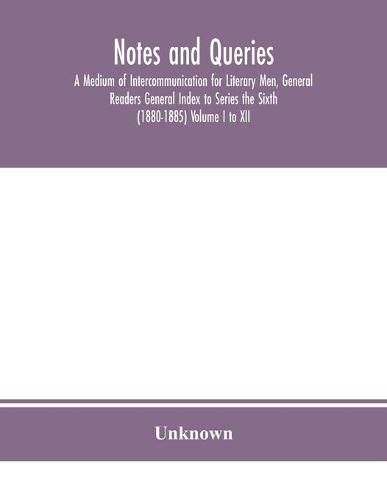 Cover image for Notes and queries; A Medium of Intercommunication for Literary Men, General Readers General Index to Series the Sixth (1880-1885) Volume I to XII.