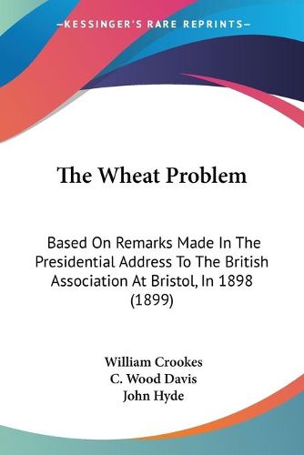 Cover image for The Wheat Problem: Based on Remarks Made in the Presidential Address to the British Association at Bristol, in 1898 (1899)