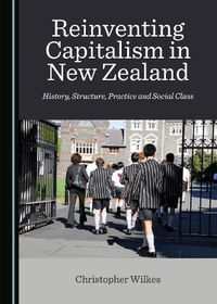 Cover image for Reinventing Capitalism in New Zealand: History, Structure, Practice and Social Class