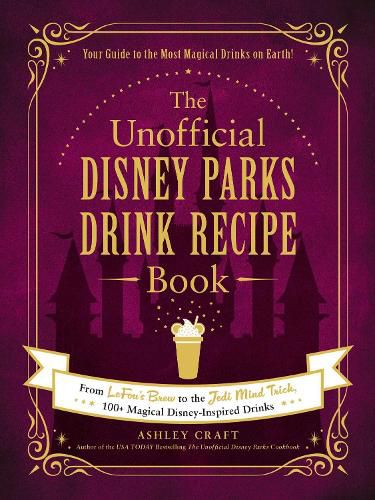 The Unofficial Disney Parks Drink Recipe Book: From LeFou's Brew to the Jedi Mind Trick, 100+ Magical Disney-Inspired Drinks