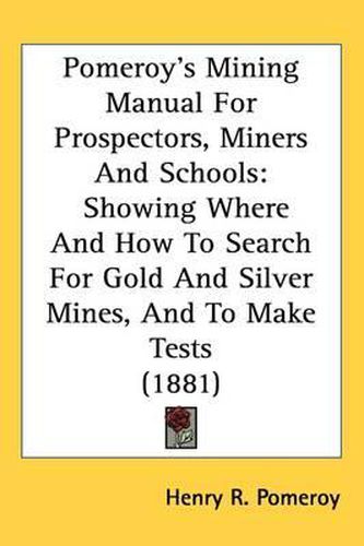 Cover image for Pomeroy's Mining Manual for Prospectors, Miners and Schools: Showing Where and How to Search for Gold and Silver Mines, and to Make Tests (1881)