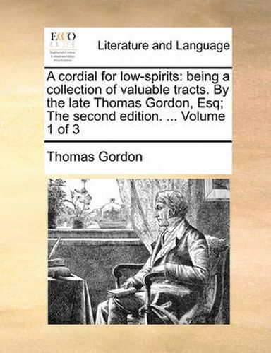 Cover image for A Cordial for Low-Spirits: Being a Collection of Valuable Tracts. by the Late Thomas Gordon, Esq; The Second Edition. ... Volume 1 of 3