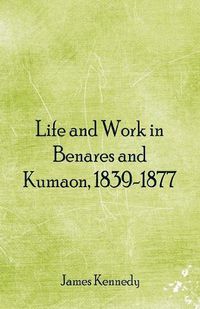 Cover image for Life and Work in Benares and Kumaon, 1839-1877