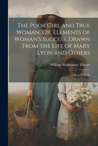 Cover image for The Poor Girl and True Woman, Or, Elements of Woman's Success, Drawn From the Life of Mary Lyon and Others