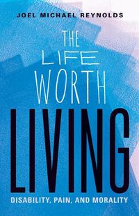 Cover image for The Life Worth Living: Disability, Pain, and Morality