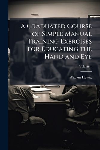 Cover image for A Graduated Course of Simple Manual Training Exercises for Educating the Hand and Eye, Volume 1