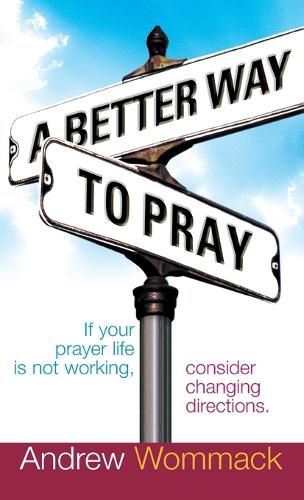 A Better Way to Pray: If Your Prayer Life Is Not Working, Consider Changing Directions