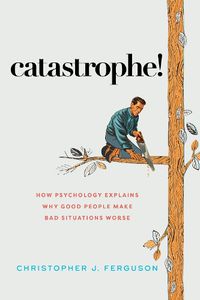 Cover image for Catastrophe!: How Psychology Explains Why Good People Make Bad Situations Worse