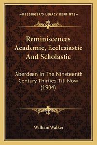 Cover image for Reminiscences Academic, Ecclesiastic and Scholastic: Aberdeen in the Nineteenth Century Thirties Till Now (1904)