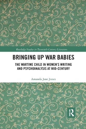 Bringing Up War-Babies: The Wartime Child in Women's Writing and Psychoanalysis at Mid-Century