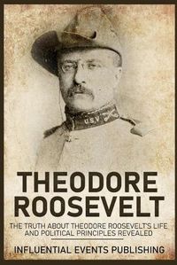 Cover image for Theodore Roosevelt: The Truth about Theodore Roosevelt's Life and Political Principles Revealed