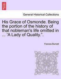 Cover image for His Grace of Osmonde. Being the Portion of the History of That Nobleman's Life Omitted in ... 'a Lady of Quality..