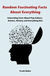 Cover image for Random Fascinating Facts About Everything: Interesting Facts About Pop Culture, Science, History and Everything Else