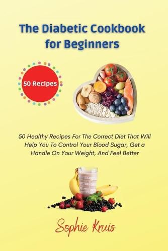 The Diabetic Cookbook for Beginners: 50 Healthy Recipes For The Correct Diet That Will Help You To Control Your Blood Sugar, Get a Handle On Your Weight, And Feel Better