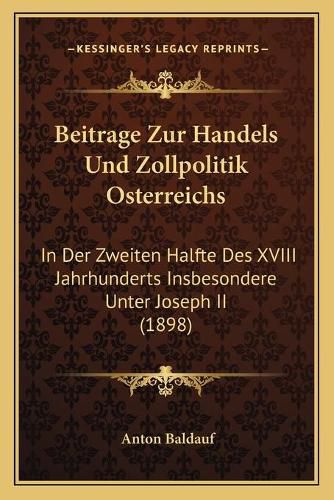 Cover image for Beitrage Zur Handels Und Zollpolitik Osterreichs: In Der Zweiten Halfte Des XVIII Jahrhunderts Insbesondere Unter Joseph II (1898)