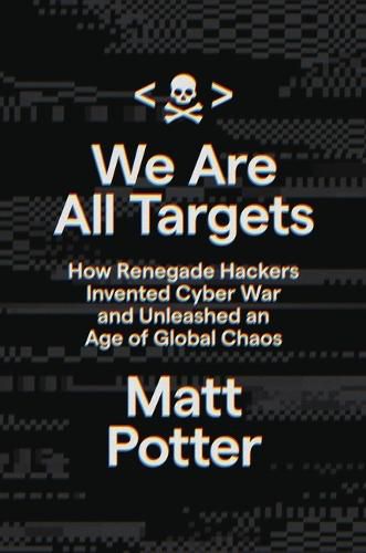 Cover image for We Are All Targets: How Renegade Hackers Invented Cyber War and Unleashed an Age of Global Chaos