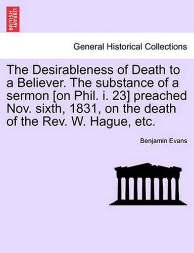 Cover image for The Desirableness of Death to a Believer. the Substance of a Sermon [on Phil. I. 23] Preached Nov. Sixth, 1831, on the Death of the Rev. W. Hague, Etc.