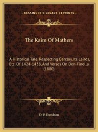 Cover image for The Kaim of Mathers: A Historical Tale, Respecting Barclay, Its Lairds, Etc. of 1424-1438, and Verses on Den-Finella (1880)