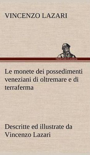 Cover image for Le monete dei possedimenti veneziani di oltremare e di terraferma descritte ed illustrate da Vincenzo Lazari