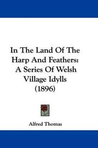 Cover image for In the Land of the Harp and Feathers: A Series of Welsh Village Idylls (1896)