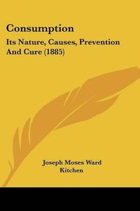 Cover image for Consumption: Its Nature, Causes, Prevention and Cure (1885)