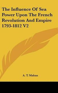 Cover image for The Influence Of Sea Power Upon The French Revolution And Empire 1793-1812 V2