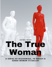 Cover image for The True Woman - A series of Discourses, to which is added Woman vs Ballot