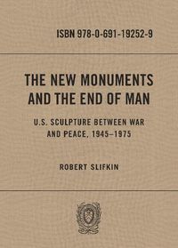 Cover image for The New Monuments and the End of Man: U.S. Sculpture between War and Peace, 1945-1975