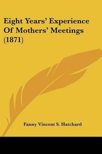 Cover image for Eight Years' Experience of Mothers' Meetings (1871)