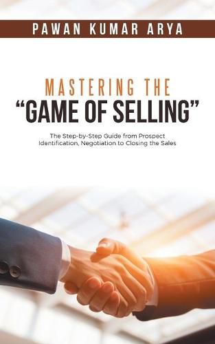 Cover image for Mastering the Game of Selling: The Step-by-Step Guide from Prospect Identification, Negotiation to Closing the Sales