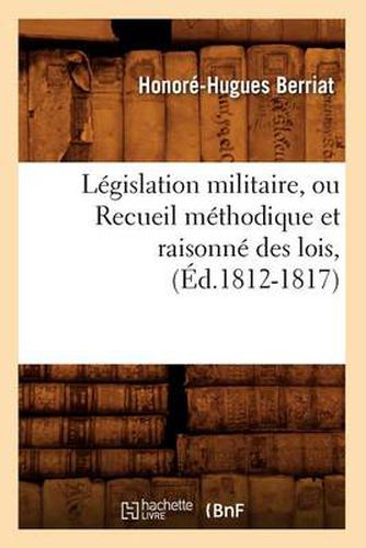 Cover image for Legislation Militaire, Ou Recueil Methodique Et Raisonne Des Lois, (Ed.1812-1817)