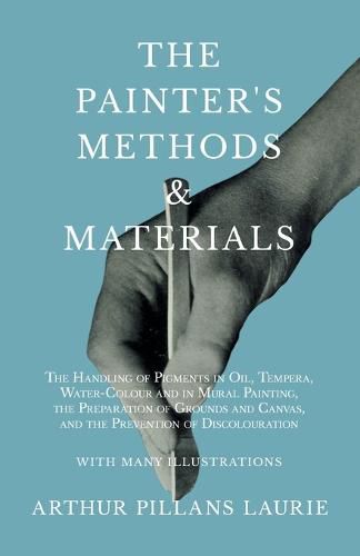 Cover image for The Painter's Methods and Materials: The Handling of Pigments in Oil, Tempera, Water-Colour and in Mural Painting, the Preparation of Grounds and Canvas, and the Prevention of Discolouration - With Many Illustrations