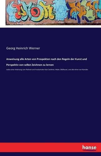 Anweisung alle Arten von Prospekten nach den Regeln der Kunst und Perspektiv von selbst Zeichnen zu lernen: nebst einer Anleitung zum Plafond-und Freskomalen fuur Zeichner, Maler, Bildhauer, und alle Arten von Kunstler