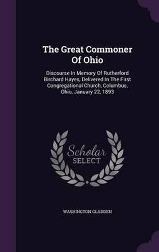 Cover image for The Great Commoner of Ohio: Discourse in Memory of Rutherford Birchard Hayes, Delivered in the First Congregational Church, Columbus, Ohio, January 22, 1893