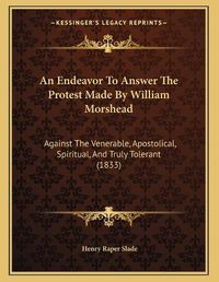 Cover image for An Endeavor to Answer the Protest Made by William Morshead: Against the Venerable, Apostolical, Spiritual, and Truly Tolerant (1833)