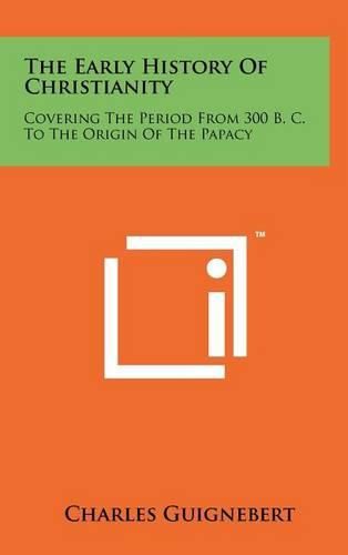 The Early History of Christianity: Covering the Period from 300 B. C. to the Origin of the Papacy