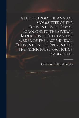 Cover image for A Letter From the Annual Committee of the Convention of Royal Boroughs to the Several Boroughs of Scotland by Order of the Last General Convention for Preventing the Pernicious Practice of Smuggling