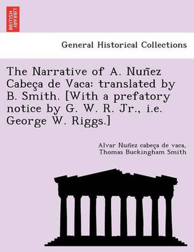 Cover image for The Narrative of A. Nun EZ Cabec a de Vaca: Translated by B. Smith. [With a Prefatory Notice by G. W. R. Jr., i.e. George W. Riggs.]