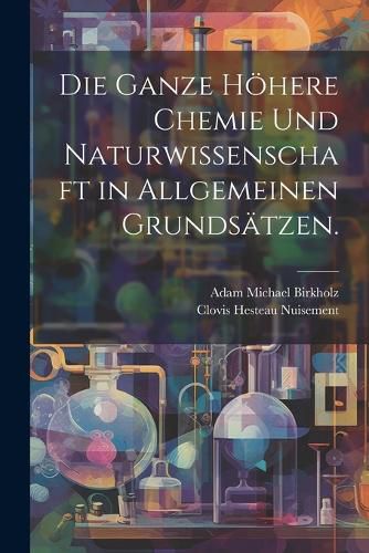 Cover image for Die ganze hoehere Chemie und Naturwissenschaft in allgemeinen Grundsaetzen.