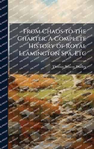 Cover image for From Chaos to the Charter. A Complete History of Royal Leamington Spa, Etc