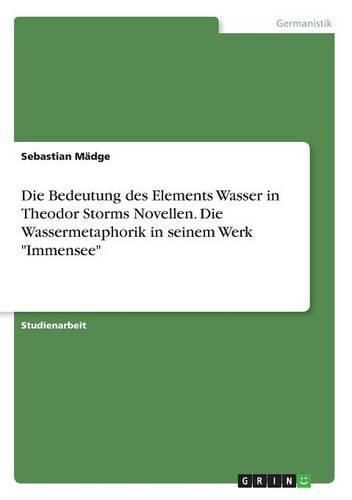 Cover image for Die Bedeutung des Elements Wasser in Theodor Storms Novellen. Die Wassermetaphorik in seinem Werk Immensee