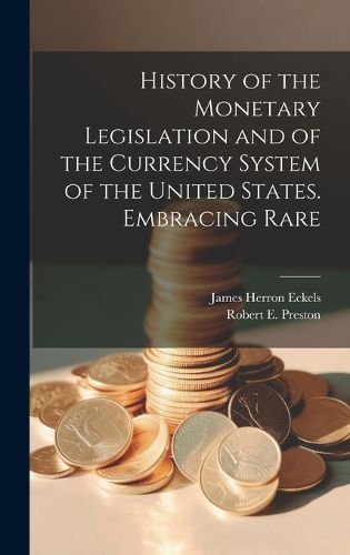 Cover image for History of the Monetary Legislation and of the Currency System of the United States. Embracing Rare