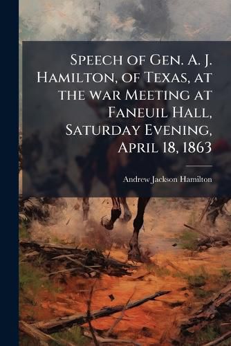 Cover image for Speech of Gen. A. J. Hamilton, of Texas, at the war Meeting at Faneuil Hall, Saturday Evening, April 18, 1863