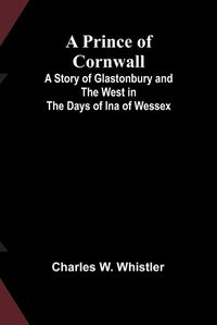 Cover image for A Prince of Cornwall; A Story of Glastonbury and the West in the Days of Ina of Wessex