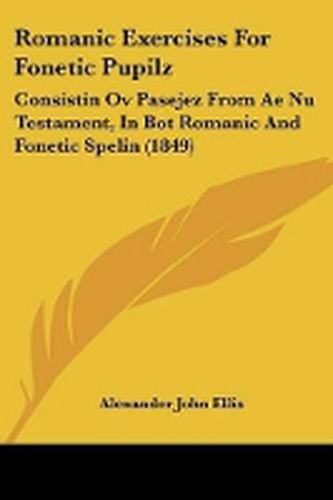 Cover image for Romanic Exercises For Fonetic Pupilz: Consistin Ov Pasejez From Ae Nu Testament, In Bot Romanic And Fonetic Spelin (1849)