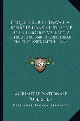 Enquete Sur Le Travail a Domicile Dans L'Industrie de La Lingerie V2, Part 2: Cher, Allier, Loir Et Cher, Indre, Maine Et Loire, Sarthe (1908)