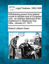 Cover image for Withdrawing Power from Federal Courts to Declare Acts of Congress Void: An Address Delivered at the Auditorium in Oklahoma City, Okla., January 27, 1917.