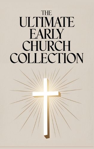 Cover image for The Ultimate Early Church Collection: The Imitation of Christ, On the Incarnation, Augustine's Confessions, and Others.